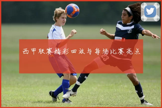 西甲联赛精彩回放与每场比赛亮点