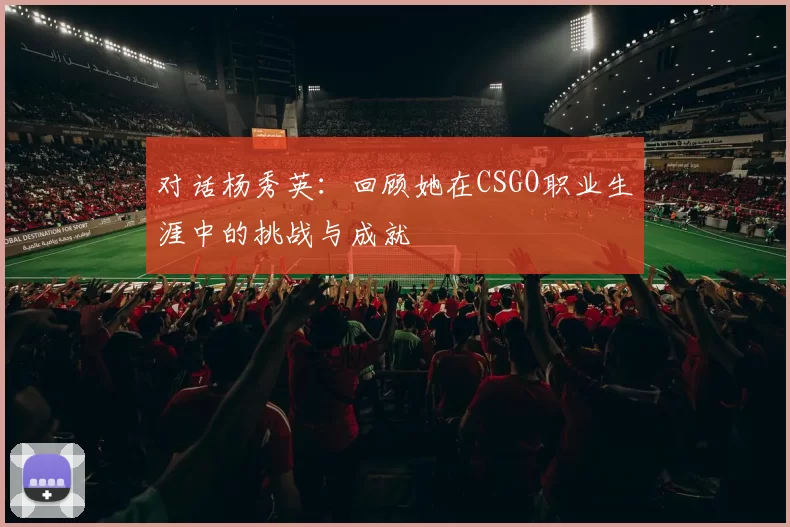 对话杨秀英：回顾她在CSGO职业生涯中的挑战与成就