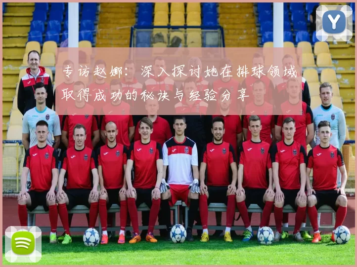 专访赵娜：深入探讨她在排球领域取得成功的秘诀与经验分享