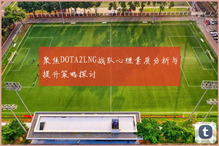 聚焦DOTA2LNG战队心理素质分析与提升策略探讨