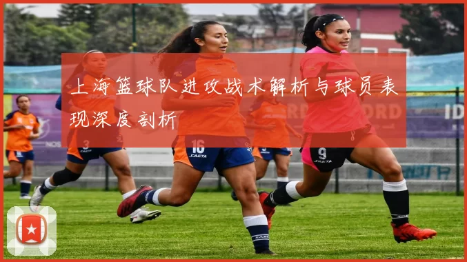 上海篮球队进攻战术解析与球员表现深度剖析