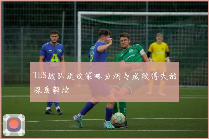 TES战队进攻策略分析与成败得失的深度解读