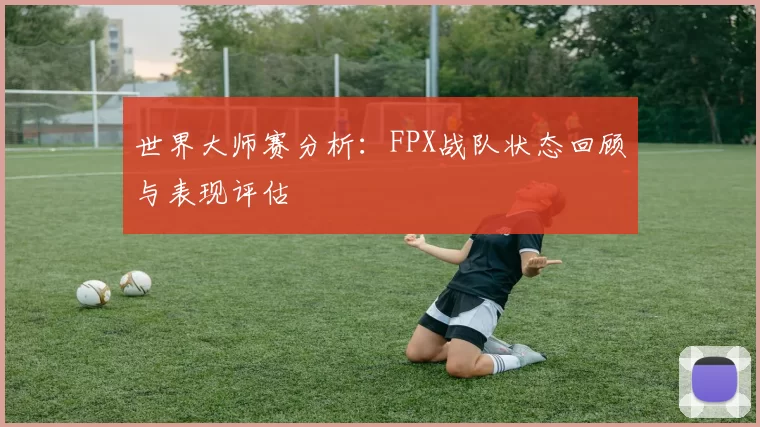 世界大师赛分析：FPX战队状态回顾与表现评估