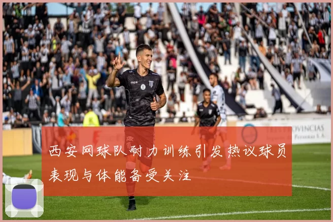 西安网球队耐力训练引发热议球员表现与体能备受关注