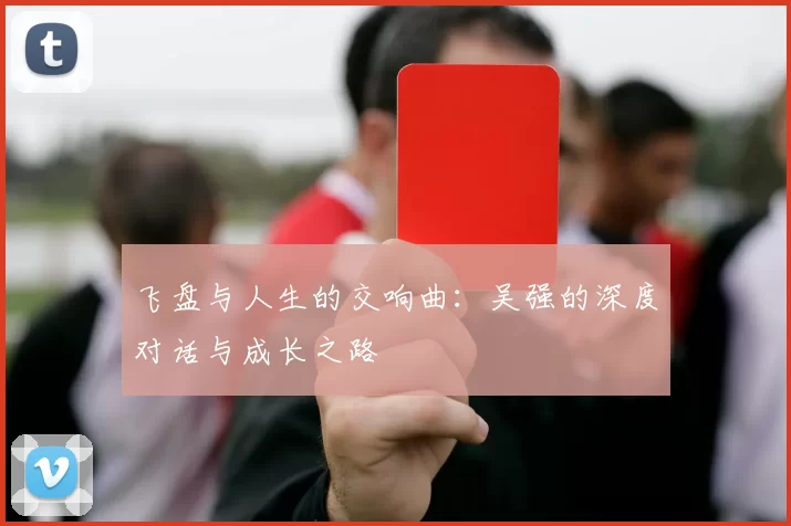 飞盘与人生的交响曲：吴强的深度对话与成长之路