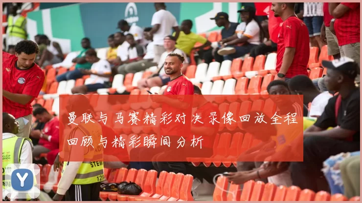 曼联与马赛精彩对决录像回放全程回顾与精彩瞬间分析