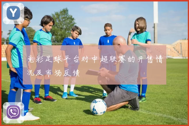 竞彩足球平台对中超联赛的开售情况及市场反馈
