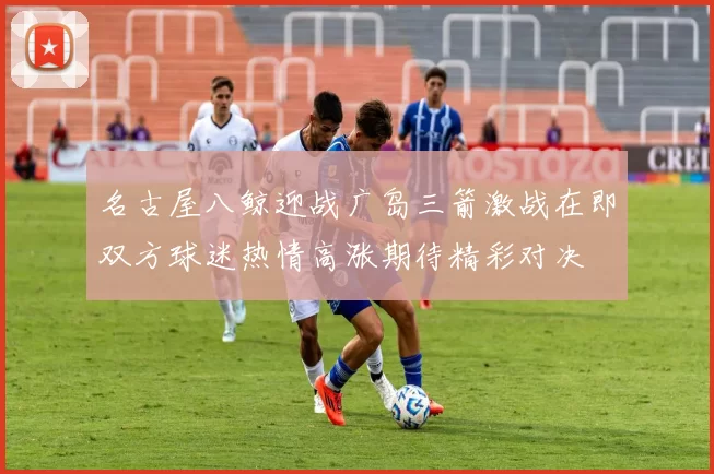 名古屋八鲸迎战广岛三箭激战在即双方球迷热情高涨期待精彩对决