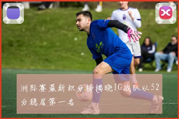 洲际赛最新积分榜揭晓IG战队以52分稳居第一名
