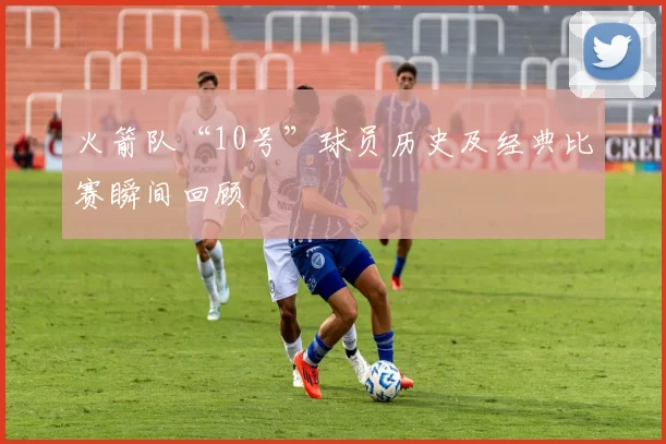 火箭队“10号”球员历史及经典比赛瞬间回顾