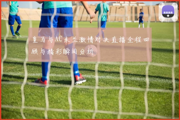 皇马与AC米兰激情对决直播全程回顾与精彩瞬间分析